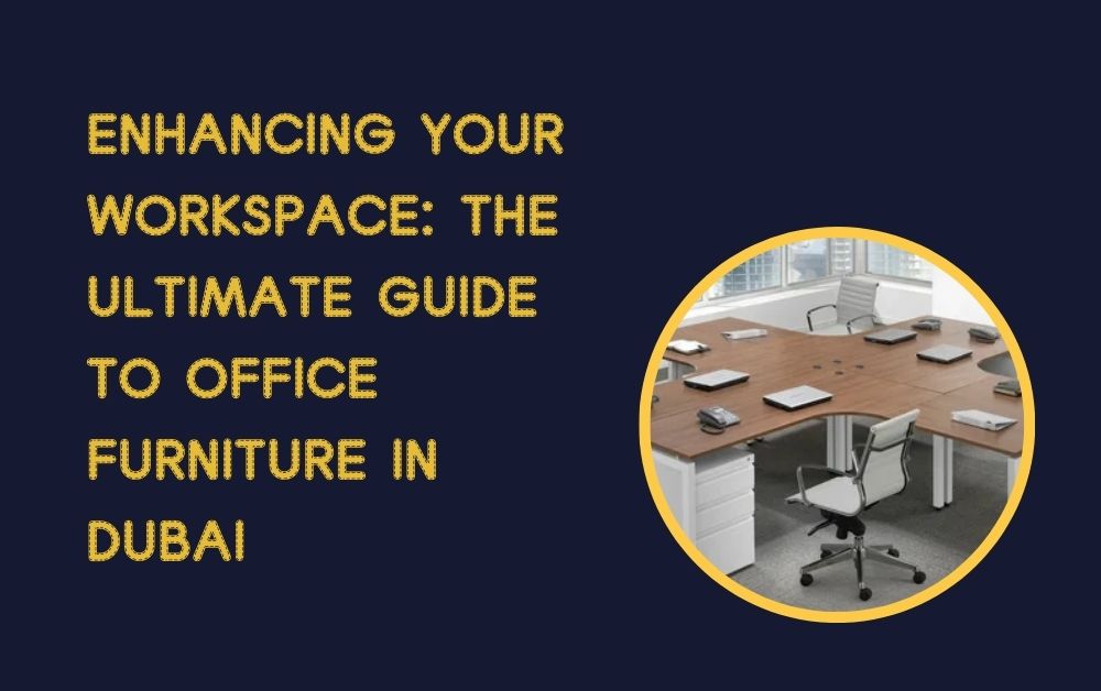 Enhancing Your Workspace: The Ultimate Guide to Office Furniture in Dubai