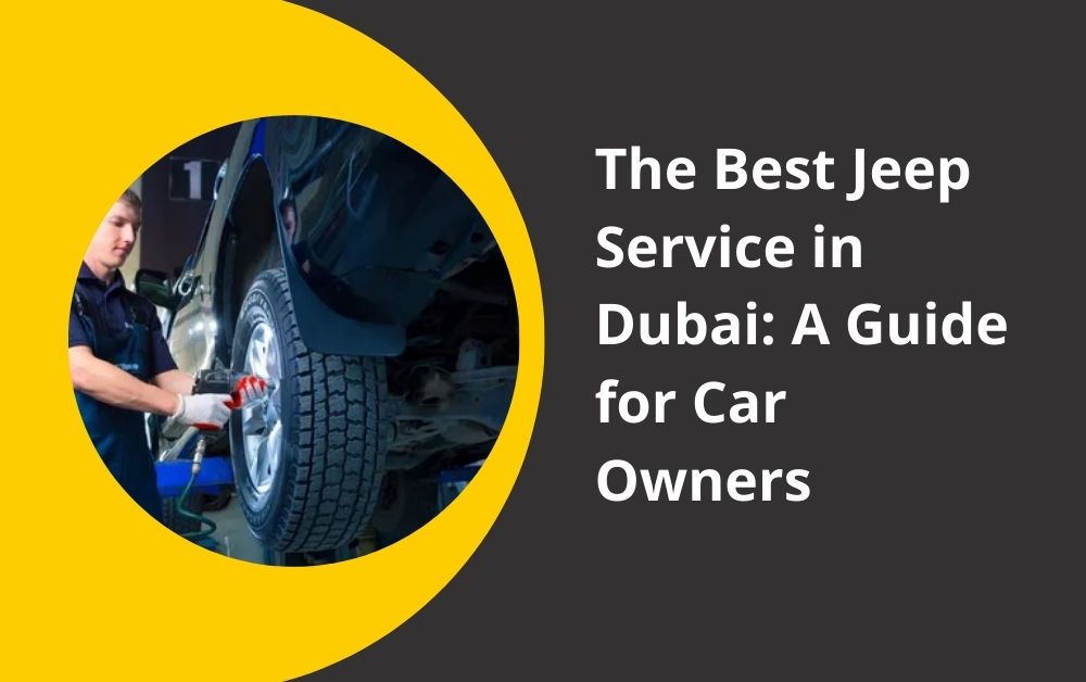 The Best Jeep Service Dubai: A Guide for Car Owners